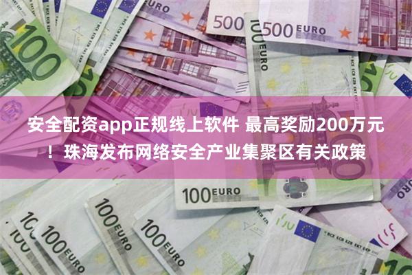 安全配资app正规线上软件 最高奖励200万元！珠海发布网络安全产业集聚区有关政策