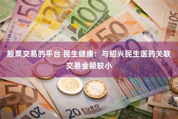 股票交易的平台 民生健康：与绍兴民生医药关联交易金额较小