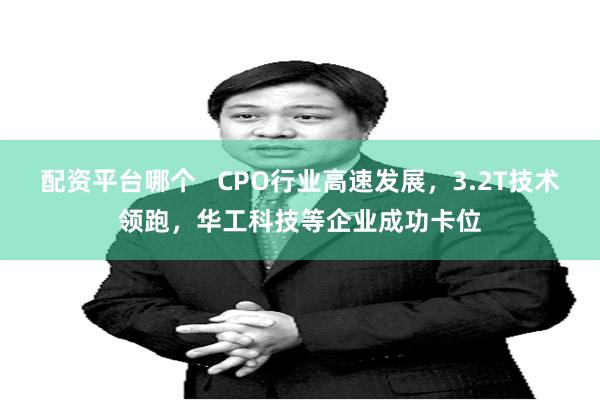 配资平台哪个   CPO行业高速发展，3.2T技术领跑，华工科技等企业成功卡位