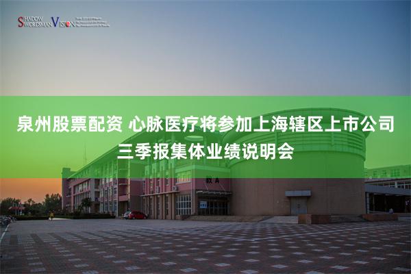 泉州股票配资 心脉医疗将参加上海辖区上市公司三季报集体业绩说明会