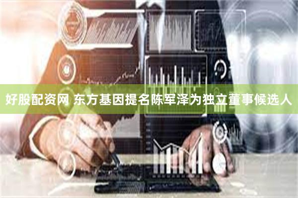 好股配资网 东方基因提名陈军泽为独立董事候选人