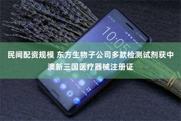 民间配资规模 东方生物子公司多款检测试剂获中澳新三国医疗器械注册证