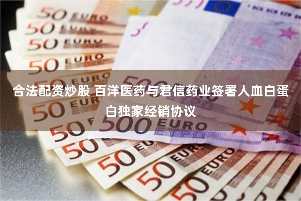 合法配资炒股 百洋医药与君信药业签署人血白蛋白独家经销协议