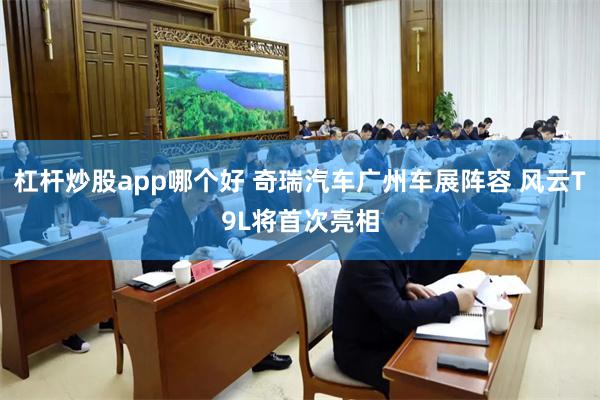 杠杆炒股app哪个好 奇瑞汽车广州车展阵容 风云T9L将首次亮相