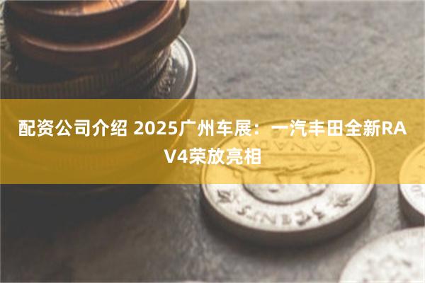 配资公司介绍 2025广州车展：一汽丰田全新RAV4荣放亮相