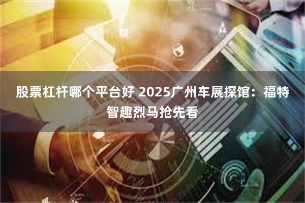 股票杠杆哪个平台好 2025广州车展探馆：福特智趣烈马抢先看