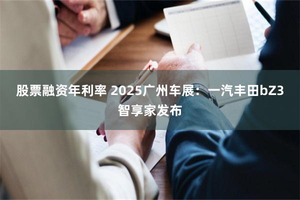 股票融资年利率 2025广州车展：一汽丰田bZ3智享家发布