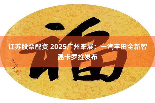 江苏股票配资 2025广州车展：一汽丰田全新智混卡罗拉发布