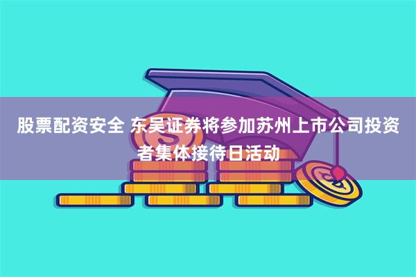股票配资安全 东吴证券将参加苏州上市公司投资者集体接待日活动