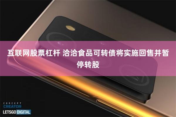 互联网股票杠杆 洽洽食品可转债将实施回售并暂停转股