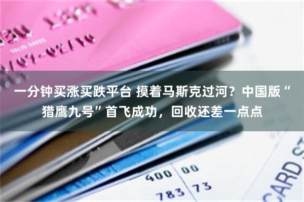 一分钟买涨买跌平台 摸着马斯克过河？中国版“猎鹰九号”首飞成功，回收还差一点点