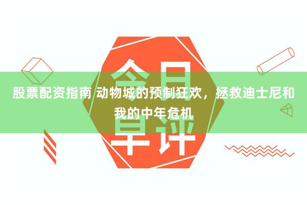 股票配资指南 动物城的预制狂欢，拯救迪士尼和我的中年危机
