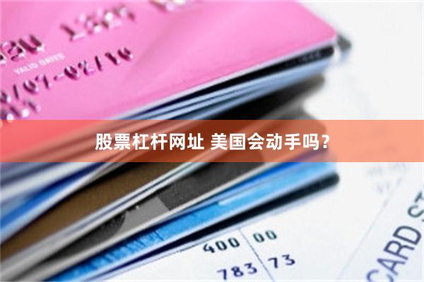 股票杠杆网址 美国会动手吗？