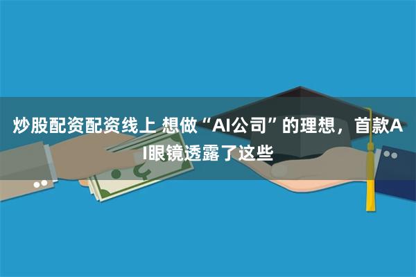 炒股配资配资线上 想做“AI公司”的理想，首款AI眼镜透露了这些