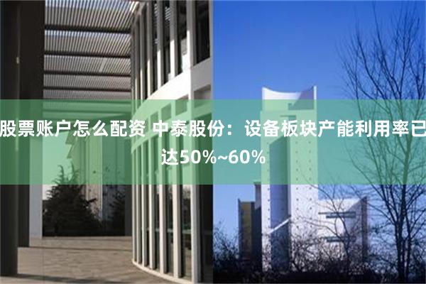 股票账户怎么配资 中泰股份：设备板块产能利用率已达50%~60%