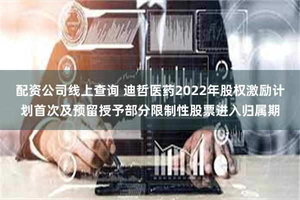 配资公司线上查询 迪哲医药2022年股权激励计划首次及预留授予部分限制性股票进入归属期