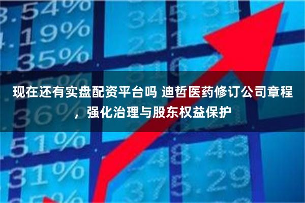 现在还有实盘配资平台吗 迪哲医药修订公司章程，强化治理与股东权益保护