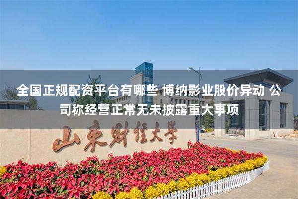 全国正规配资平台有哪些 博纳影业股价异动 公司称经营正常无未披露重大事项
