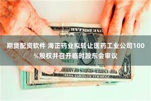 期货配资软件 海正药业拟转让医药工业公司100%股权并召开临时股东会审议