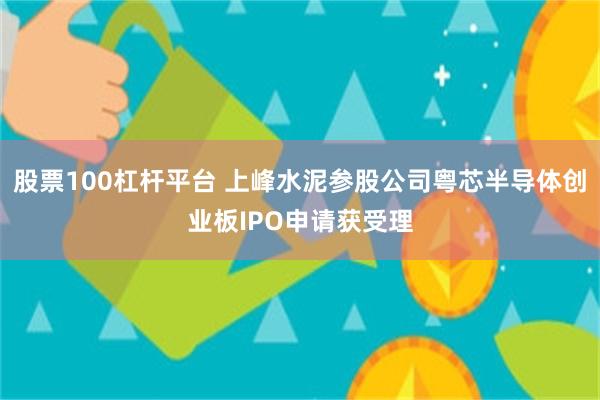 股票100杠杆平台 上峰水泥参股公司粤芯半导体创业板IPO申请获受理