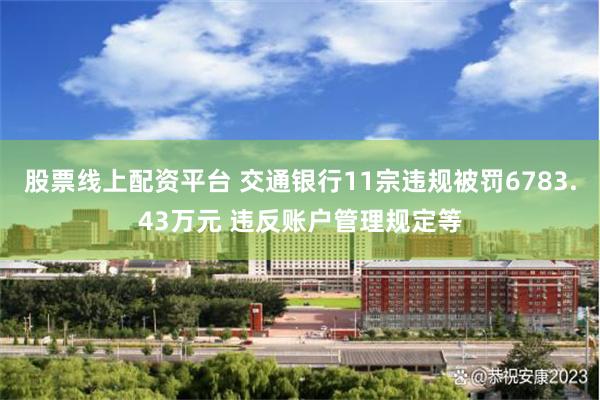 股票线上配资平台 交通银行11宗违规被罚6783.43万元 违反账户管理规定等