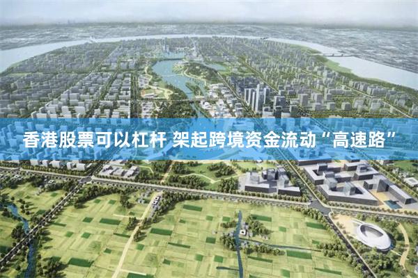 香港股票可以杠杆 架起跨境资金流动“高速路”