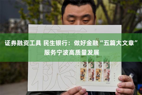 证券融资工具 民生银行：做好金融“五篇大文章” 服务宁波高质量发展
