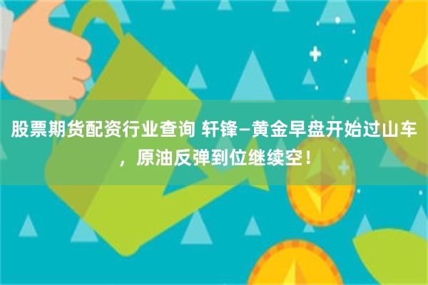股票期货配资行业查询 轩锋—黄金早盘开始过山车，原油反弹到位继续空！