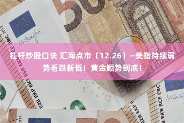 杠杆炒股口诀 汇海点市(12.26)—美指持续弱势看跌新低!黄金顺势到底!