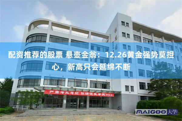配资推荐的股票 悬壶金翁：12.26黄金强势莫担心，新高只会延绵不断