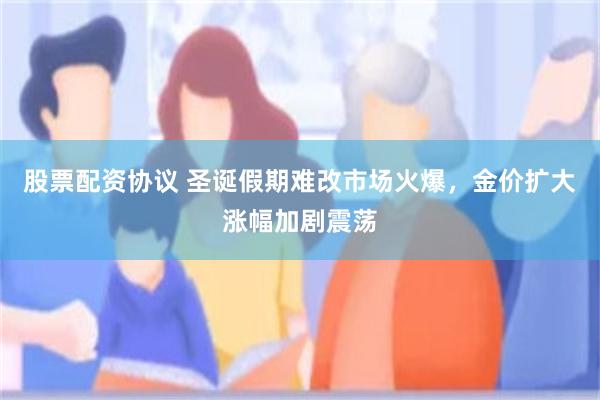 股票配资协议 圣诞假期难改市场火爆，金价扩大涨幅加剧震荡