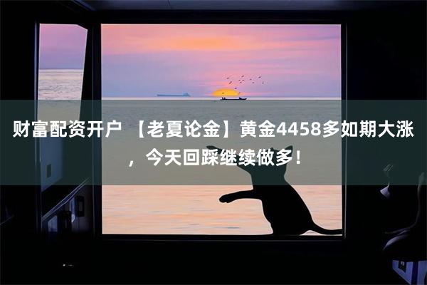 财富配资开户 【老夏论金】黄金4458多如期大涨，今天回踩继续做多！