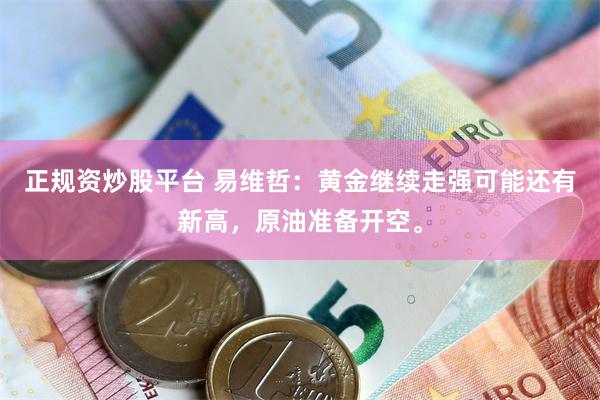 正规资炒股平台 易维哲：黄金继续走强可能还有新高，原油准备开空。