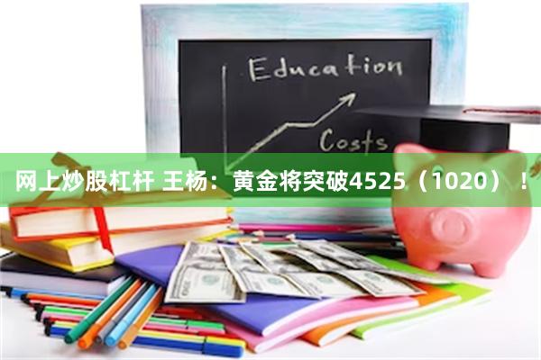 网上炒股杠杆 王杨：黄金将突破4525（1020） ！