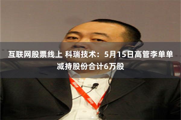 互联网股票线上 科瑞技术：5月15日高管李单单减持股份合计6万股