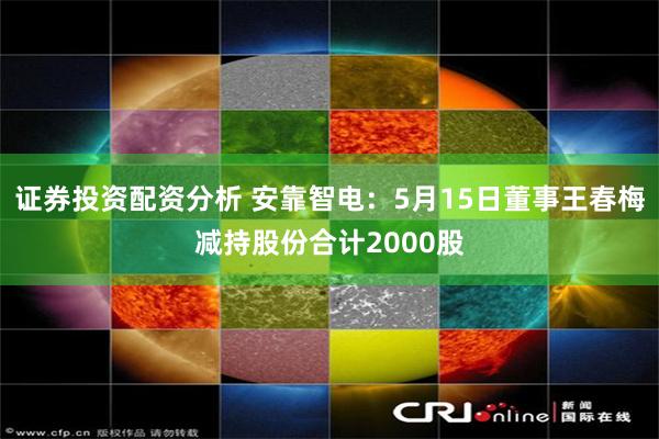 证券投资配资分析 安靠智电：5月15日董事王春梅减持股份合计2000股