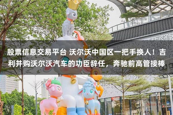股票信息交易平台 沃尔沃中国区一把手换人！吉利并购沃尔沃汽车的功臣辞任，奔驰前高管接棒