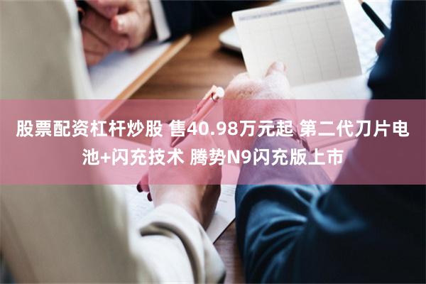 股票配资杠杆炒股 售40.98万元起 第二代刀片电池+闪充技术 腾势N9闪充版上市