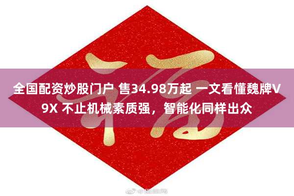 全国配资炒股门户 售34.98万起 一文看懂魏牌V9X 不止机械素质强，智能化同样出众
