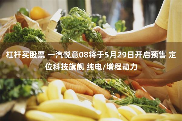 杠杆买股票 一汽悦意08将于5月29日开启预售 定位科技旗舰 纯电/增程动力