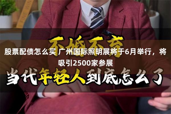 股票配债怎么买 广州国际照明展将于6月举行，将吸引2500家参展