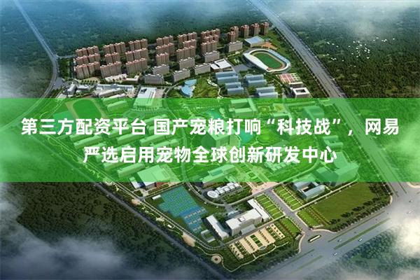 第三方配资平台 国产宠粮打响“科技战”，网易严选启用宠物全球创新研发中心