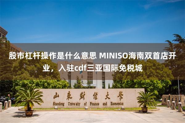 股市杠杆操作是什么意思 MINISO海南双首店开业，入驻cdf三亚国际免税城