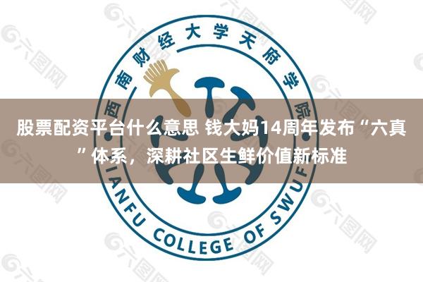 股票配资平台什么意思 钱大妈14周年发布“六真”体系，深耕社区生鲜价值新标准