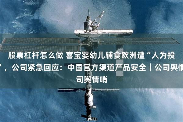 股票杠杆怎么做 喜宝婴幼儿辅食欧洲遭“人为投毒”，公司紧急回应：中国官方渠道产品安全｜公司舆情哨