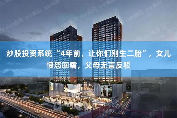 炒股投资系统 “4年前，让你们别生二胎”，女儿愤怒回嘴，父母无言反驳