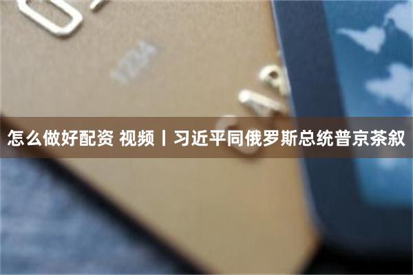 怎么做好配资 视频丨习近平同俄罗斯总统普京茶叙