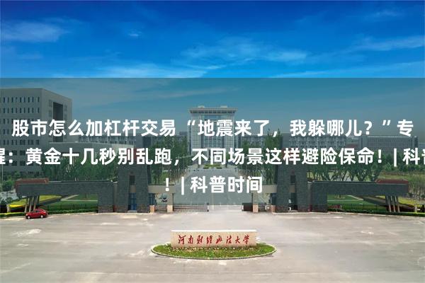 股市怎么加杠杆交易 “地震来了，我躲哪儿？”专家提醒：黄金十几秒别乱跑，不同场景这样避险保命！| 科普时间