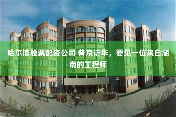 哈尔滨股票配资公司 普京访华，要见一位来自湖南的工程师