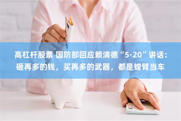 高杠杆股票 国防部回应赖清德“5·20”讲话:砸再多的钱,买再多的武器,都是螳臂当车